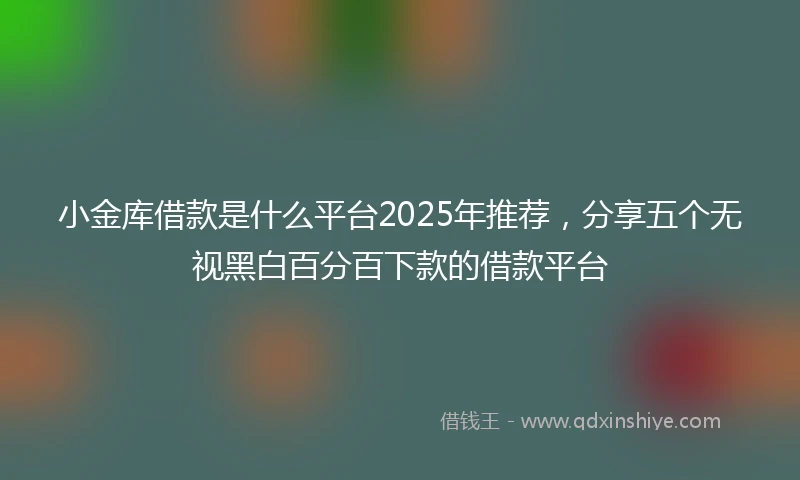 小金库借款是什么平台2025年推荐，分享五个无视黑白百分百下款的借款平台