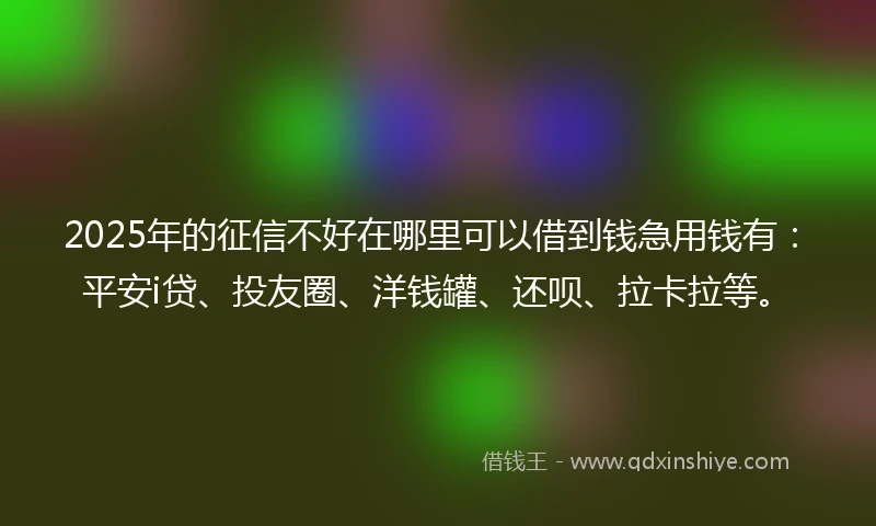 2025年的征信不好在哪里可以借到钱急用钱有：平安i贷、投友圈、洋钱罐、还呗、拉卡拉等。