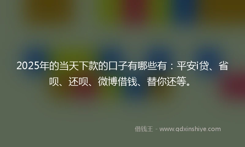 2025年的当天下款的口子有哪些有：平安i贷、省呗、还呗、微博借钱、替你还等。