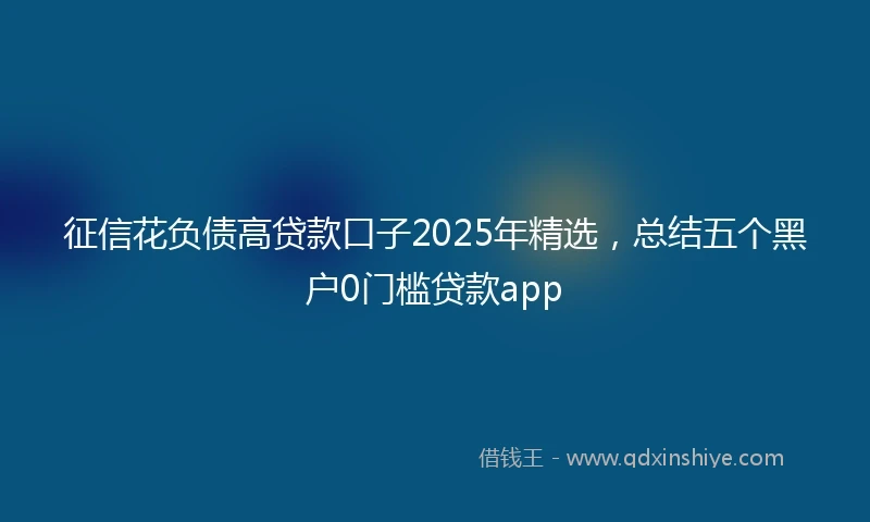 征信花负债高贷款口子2025年精选，总结五个黑户0门槛贷款app