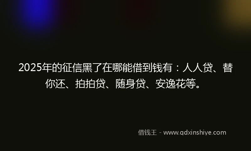 2025年的征信黑了在哪能借到钱有:人人贷、替你还、拍拍贷、随身贷、安逸花等。