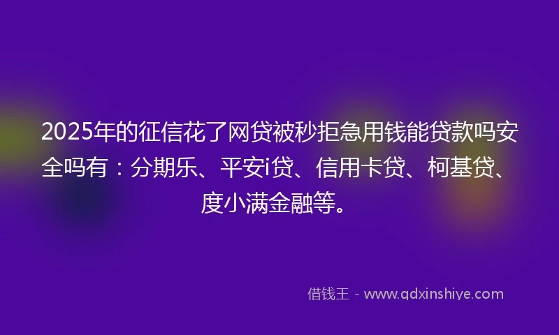 2025年的征信花了网贷被秒拒急用钱能贷款吗安全吗有：分期乐、平安i贷、信用卡贷、柯基贷、度小满金融等。