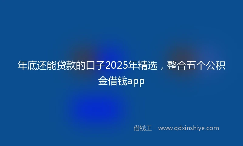 年底还能贷款的口子2025年精选，整合五个公积金借钱app