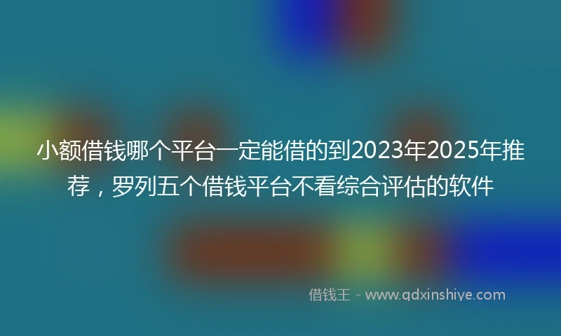 小额借钱哪个平台一定能借的到2023年2025年推荐，罗列五个借钱平台不看综合评估的软件