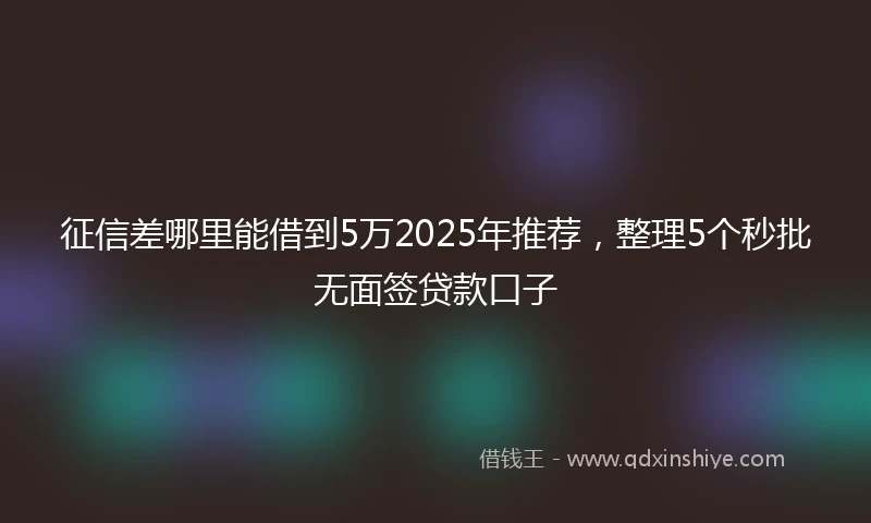 征信差哪里能借到5万2025年推荐，整理5个秒批无面签贷款口子