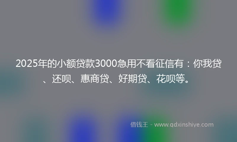 2025年的小额贷款3000急用不看征信有：你我贷、还呗、惠商贷、好期贷、花呗等。