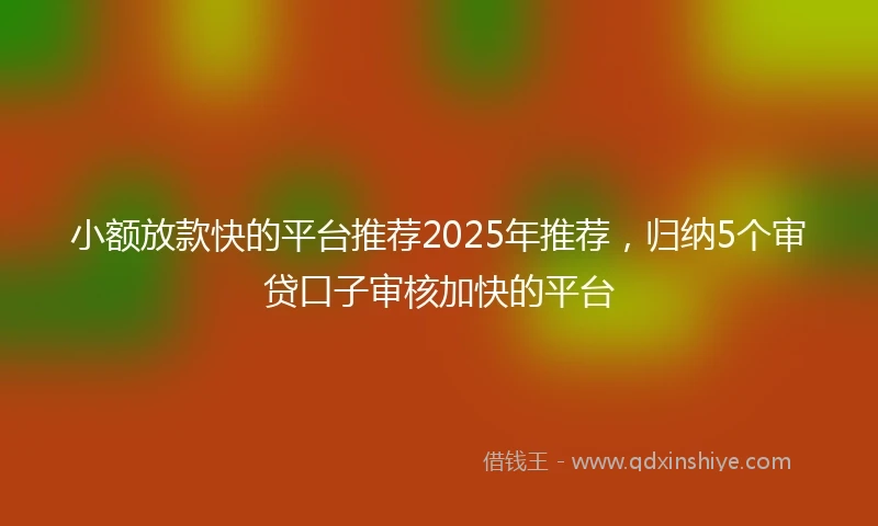小额放款快的平台推荐2025年推荐，归纳5个审贷口子审核加快的平台