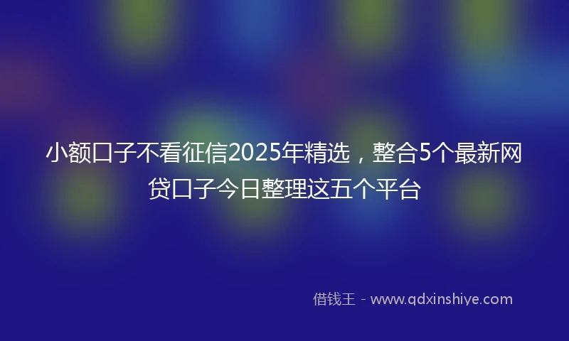 小额口子不看征信2025年精选，整合5个最新网贷口子今日整理这五个平台