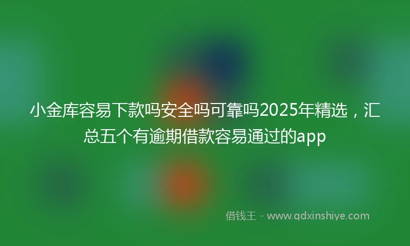 小金库容易下款吗安全吗可靠吗2025年精选，汇总五个有逾期借款容易通过的app