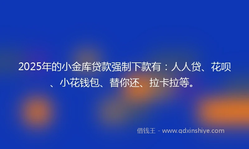 2025年的小金库贷款强制下款有：人人贷、花呗、小花钱包、替你还、拉卡拉等。