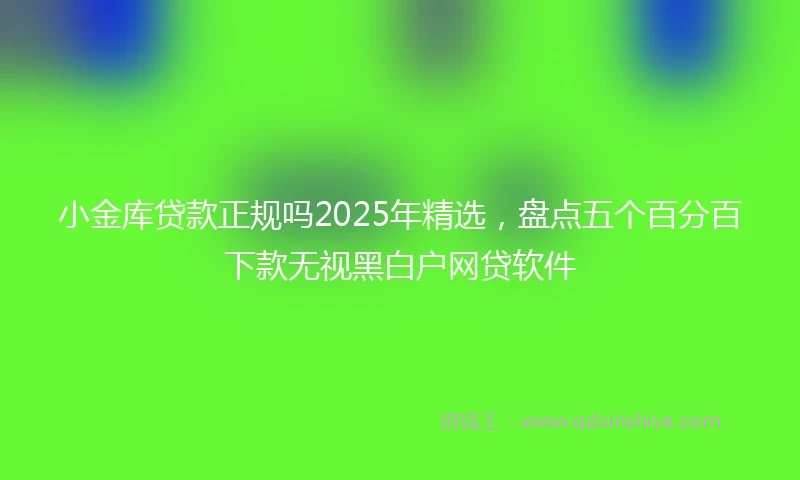 小金库贷款正规吗2025年精选，盘点五个百分百下款无视黑白户网贷软件