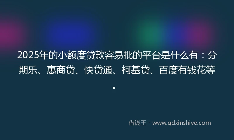 2025年的小额度贷款容易批的平台是什么有：分期乐、惠商贷、快贷通、柯基贷、百度有钱花等。