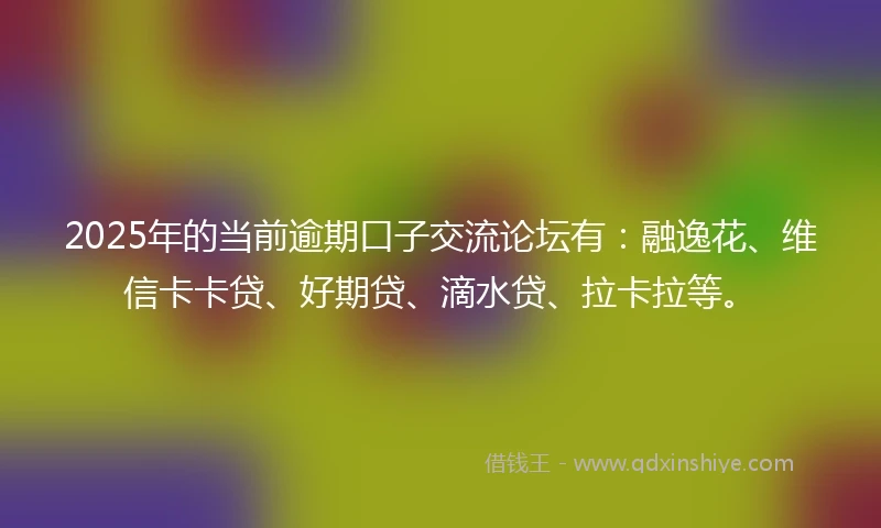 2025年的当前逾期口子交流论坛有：融逸花、维信卡卡贷、好期贷、滴水贷、拉卡拉等。