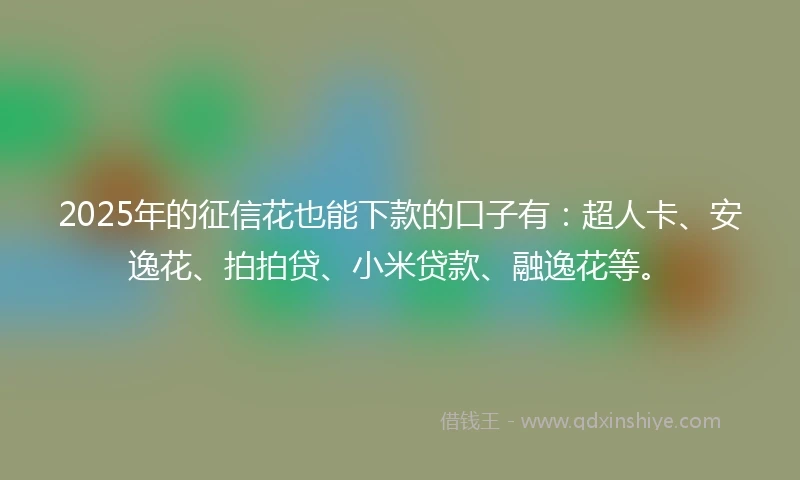 2025年的征信花也能下款的口子有：超人卡、安逸花、拍拍贷、小米贷款、融逸花等。