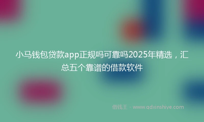 小马钱包贷款app正规吗可靠吗2025年精选，汇总五个靠谱的借款软件