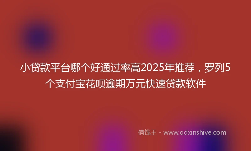 小贷款平台哪个好通过率高2025年推荐，罗列5个支付宝花呗逾期万元快速贷款软件