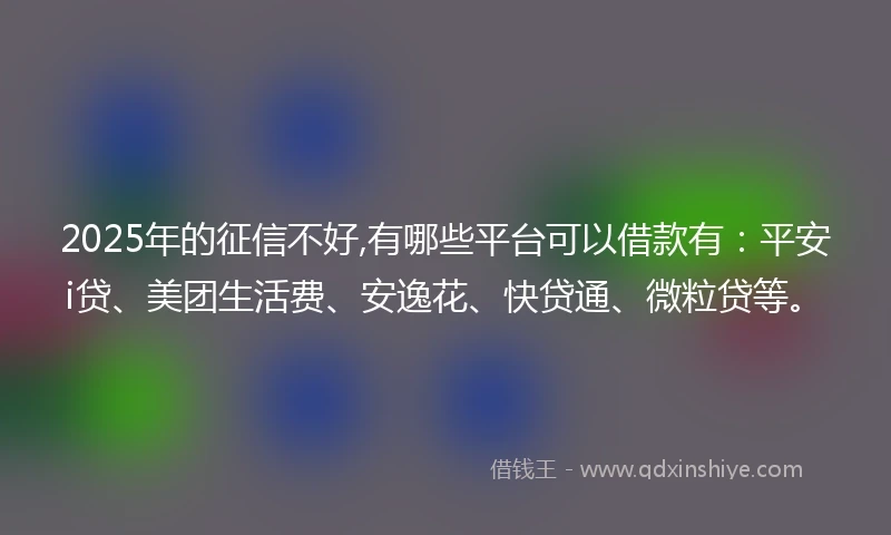 2025年的征信不好,有哪些平台可以借款有：平安i贷、美团生活费、安逸花、快贷通、微粒贷等。