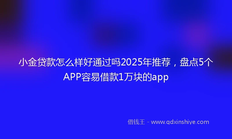 小金贷款怎么样好通过吗2025年推荐，盘点5个APP容易借款1万块的app