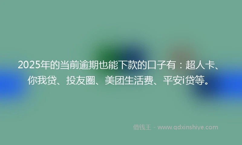 2025年的当前逾期也能下款的口子有：超人卡、你我贷、投友圈、美团生活费、平安i贷等。