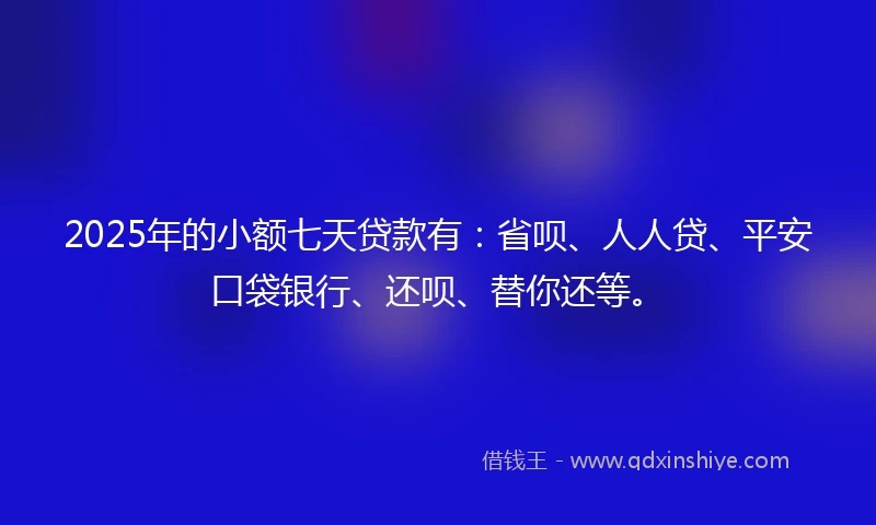 2025年的小额七天贷款有：省呗、人人贷、平安口袋银行、还呗、替你还等。