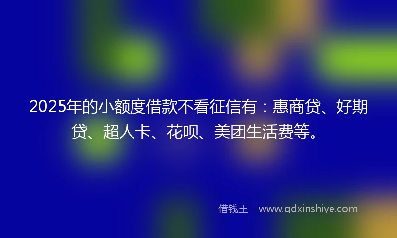 2025年的小额度借款不看征信有：惠商贷、好期贷、超人卡、花呗、美团生活费等。