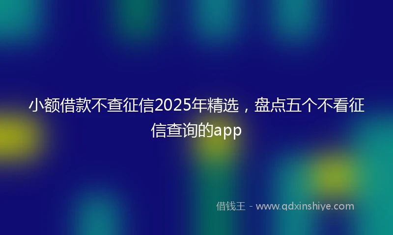 小额借款不查征信2025年精选，盘点五个不看征信查询的app