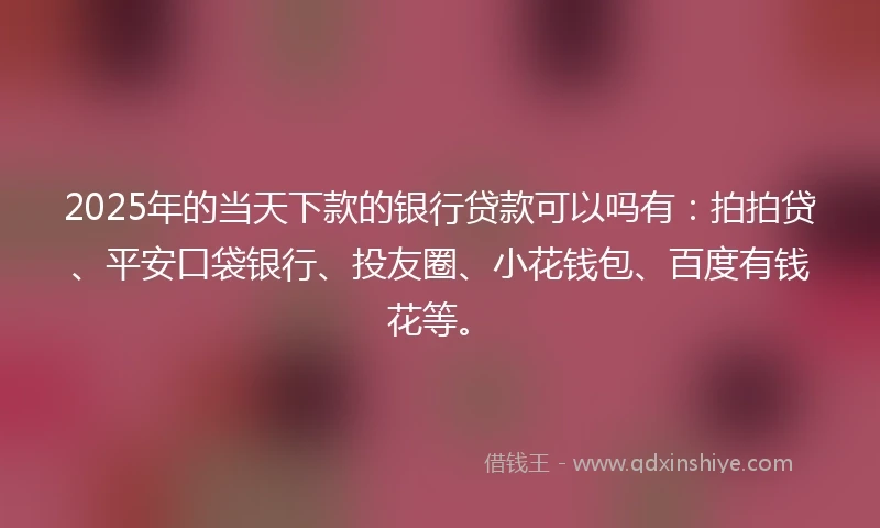 2025年的当天下款的银行贷款可以吗有：拍拍贷、平安口袋银行、投友圈、小花钱包、百度有钱花等。
