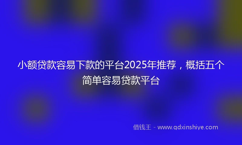 小额贷款容易下款的平台2025年推荐，概括五个简单容易贷款平台