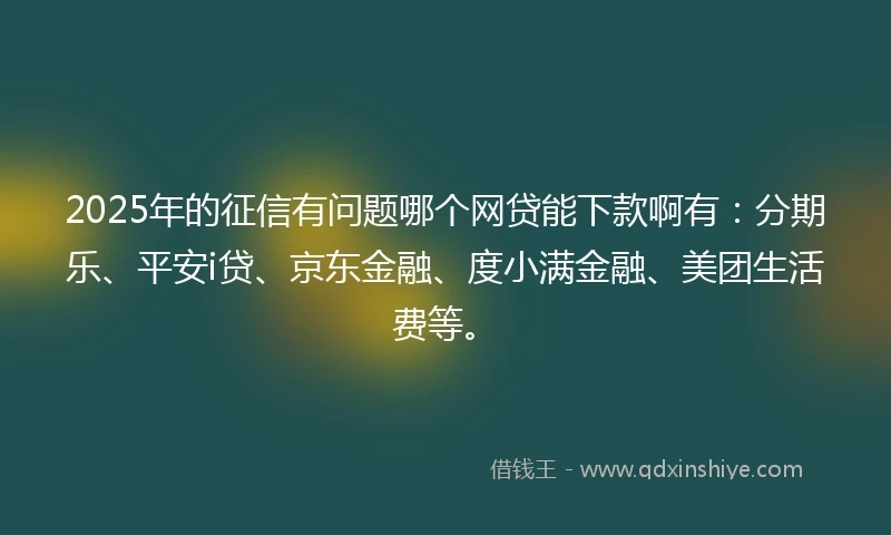 2025年的征信有问题哪个网贷能下款啊有：分期乐、平安i贷、京东金融、度小满金融、美团生活费等。