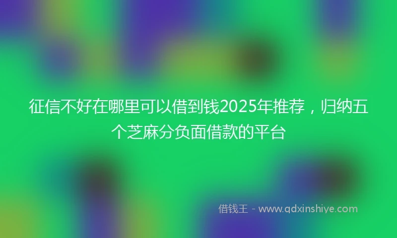 征信不好在哪里可以借到钱2025年推荐，归纳五个芝麻分负面借款的平台