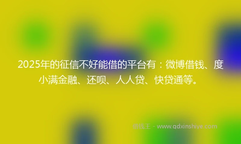 2025年的征信不好能借的平台有:微博借钱、度小满金融、还呗、人人贷、快贷通等。