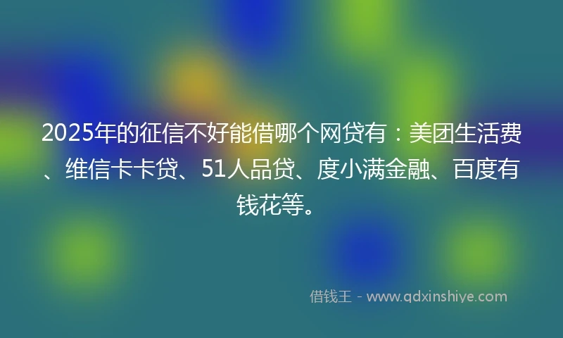 2025年的征信不好能借哪个网贷有：美团生活费、维信卡卡贷、51人品贷、度小满金融、百度有钱花等。