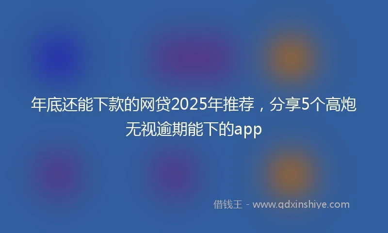 年底还能下款的网贷2025年推荐，分享5个高炮无视逾期能下的app