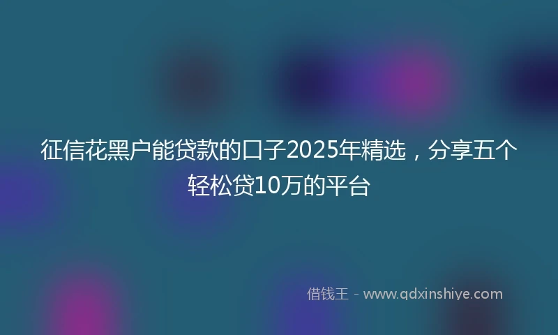 征信花黑户能贷款的口子2025年精选，分享五个轻松贷10万的平台