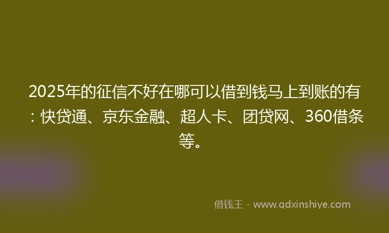 2025年的征信不好在哪可以借到钱马上到账的有：快贷通、京东金融、超人卡、团贷网、360借条等。