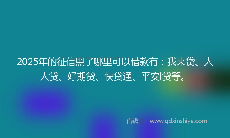 2025年的征信黑了哪里可以借款有：我来贷、人人贷、好期贷、快贷通、平安i贷等。
