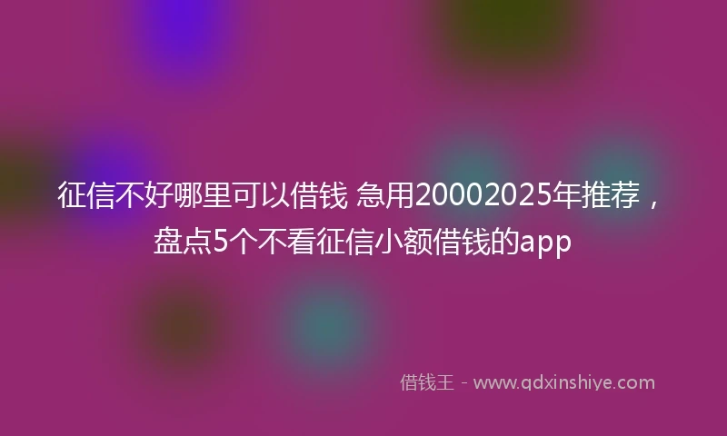 征信不好哪里可以借钱 急用20002025年推荐，盘点5个不看征信小额借钱的app