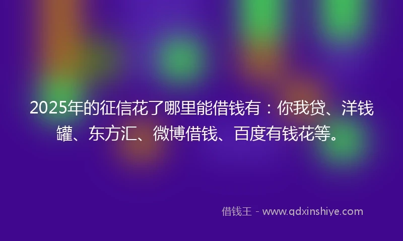 2025年的征信花了哪里能借钱有：你我贷、洋钱罐、东方汇、微博借钱、百度有钱花等。