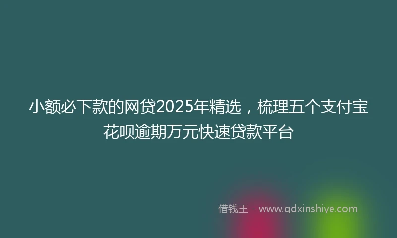 小额必下款的网贷2025年精选，梳理五个支付宝花呗逾期万元快速贷款平台