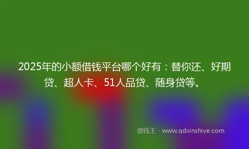 2025年的小额借钱平台哪个好有：替你还、好期贷、超人卡、51人品贷、随身贷等。