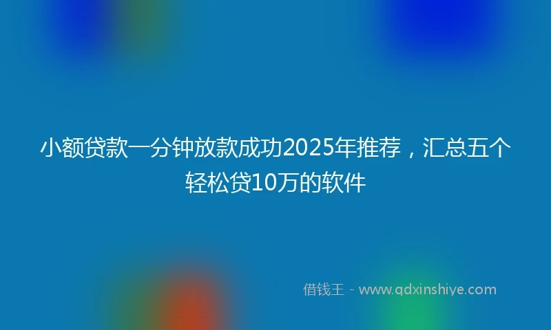 小额贷款一分钟放款成功2025年推荐，汇总五个轻松贷10万的软件