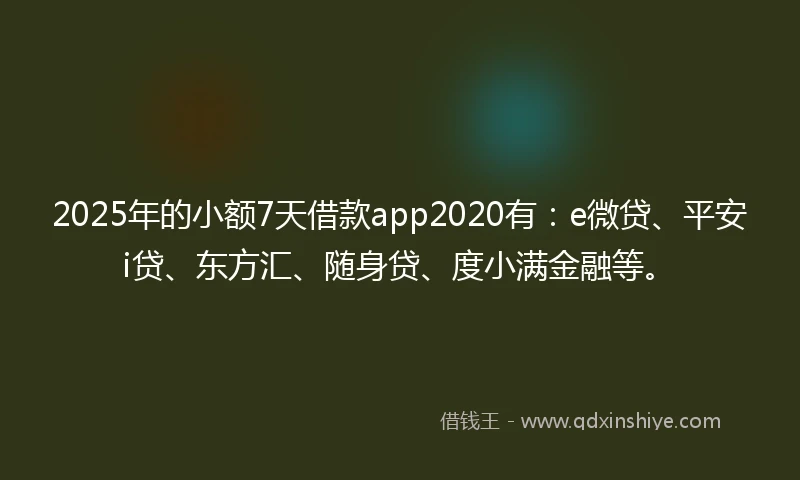 2025年的小额7天借款app2020有：e微贷、平安i贷、东方汇、随身贷、度小满金融等。
