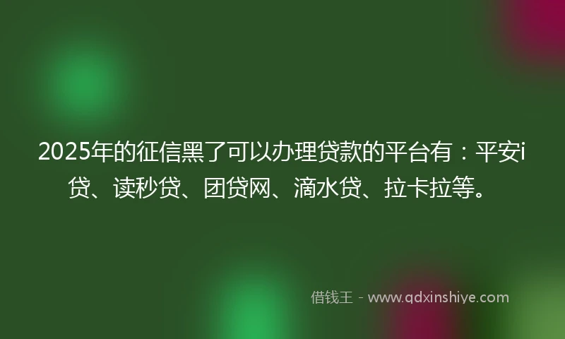 2025年的征信黑了可以办理贷款的平台有：平安i贷、读秒贷、团贷网、滴水贷、拉卡拉等。