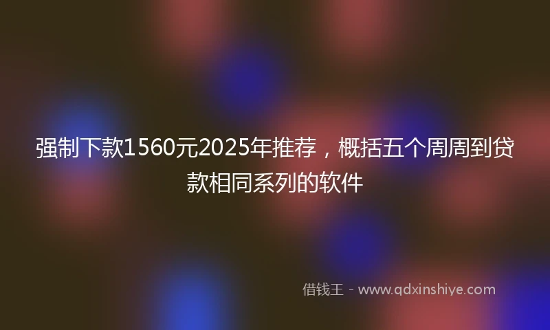 强制下款1560元2025年推荐，概括五个周周到贷款相同系列的软件