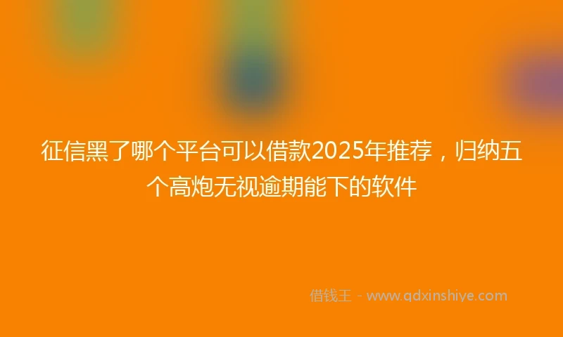 征信黑了哪个平台可以借款2025年推荐，归纳五个高炮无视逾期能下的软件