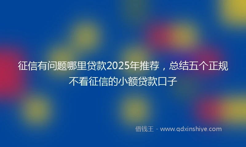 征信有问题哪里贷款2025年推荐，总结五个正规不看征信的小额贷款口子