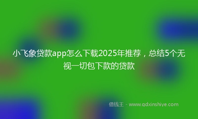 小飞象贷款app怎么下载2025年推荐，总结5个无视一切包下款的贷款