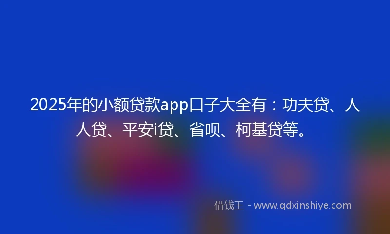 2025年的小额贷款app口子大全有：功夫贷、人人贷、平安i贷、省呗、柯基贷等。