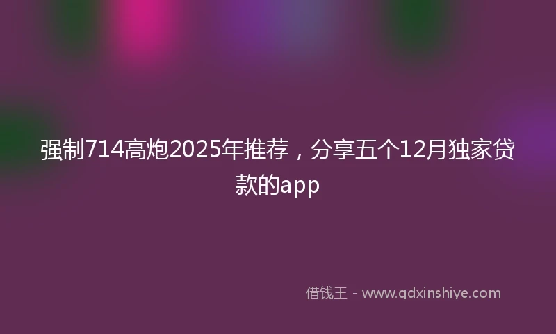 强制714高炮2025年推荐，分享五个12月独家贷款的app