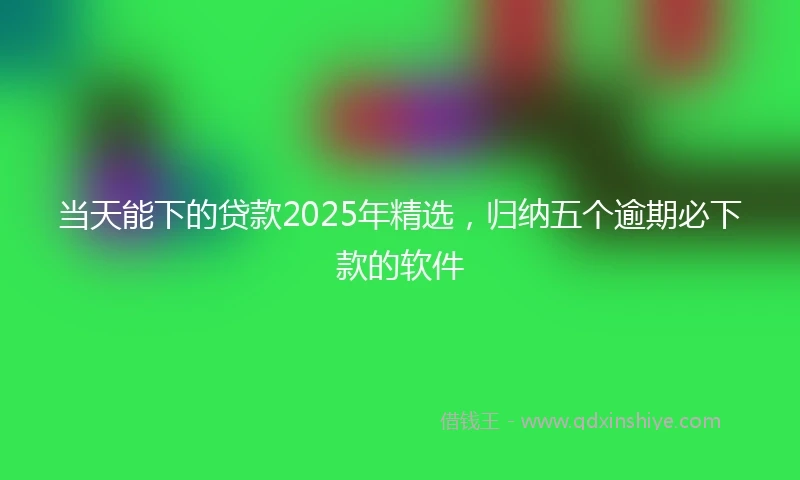 当天能下的贷款2025年精选,归纳五个逾期必下款的软件
